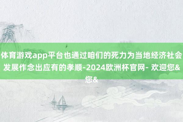 体育游戏app平台也通过咱们的死力为当地经济社会发展作念出应有的孝顺-2024欧洲杯官网- 欢迎您&