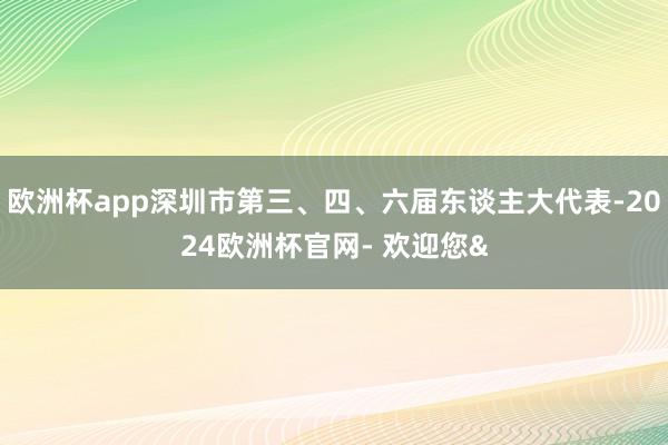 欧洲杯app深圳市第三、四、六届东谈主大代表-2024欧洲杯官网- 欢迎您&