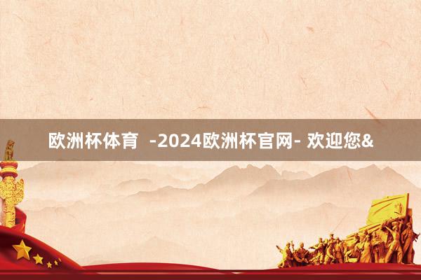 欧洲杯体育  -2024欧洲杯官网- 欢迎您&