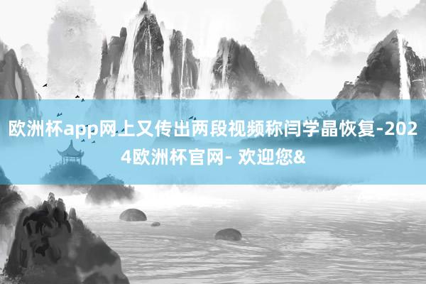 欧洲杯app网上又传出两段视频称闫学晶恢复-2024欧洲杯官网- 欢迎您&