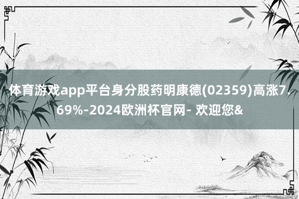 体育游戏app平台身分股药明康德(02359)高涨7.69%-2024欧洲杯官网- 欢迎您&