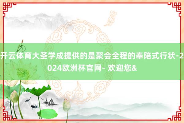 开云体育大圣学成提供的是聚会全程的奉陪式行状-2024欧洲杯官网- 欢迎您&