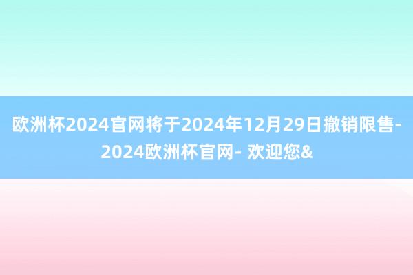 欧洲杯2024官网将于2024年12月29日撤销限售-2024欧洲杯官网- 欢迎您&