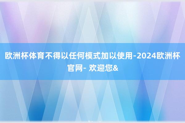 欧洲杯体育不得以任何模式加以使用-2024欧洲杯官网- 欢迎您&