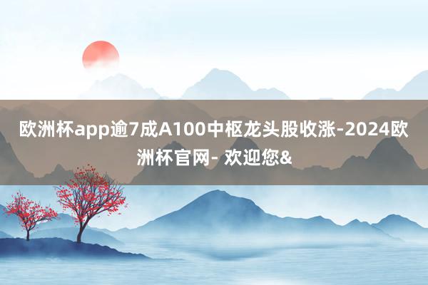 欧洲杯app逾7成A100中枢龙头股收涨-2024欧洲杯官网- 欢迎您&