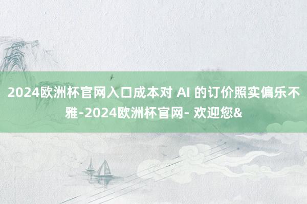 2024欧洲杯官网入口成本对 AI 的订价照实偏乐不雅-2024欧洲杯官网- 欢迎您&