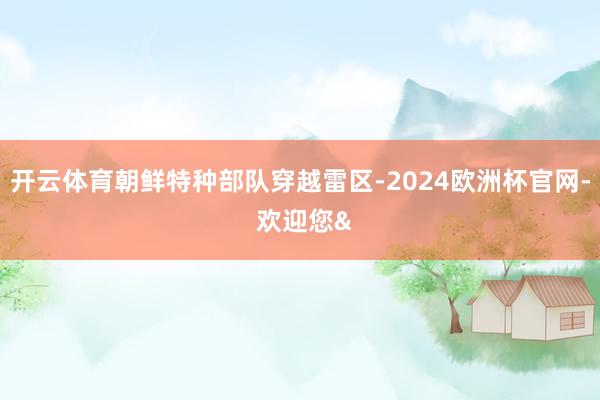开云体育朝鲜特种部队穿越雷区-2024欧洲杯官网- 欢迎您&