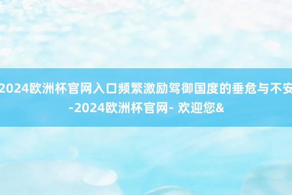 2024欧洲杯官网入口频繁激励驾御国度的垂危与不安-2024欧洲杯官网- 欢迎您&