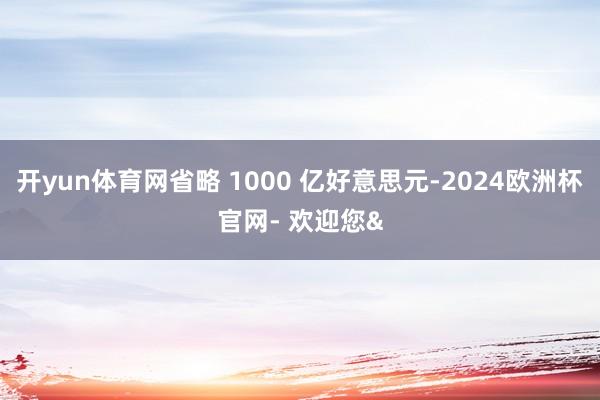 开yun体育网省略 1000 亿好意思元-2024欧洲杯官网- 欢迎您&
