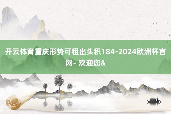 开云体育重庆形势可租出头积184-2024欧洲杯官网- 欢迎您&