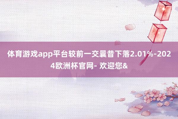 体育游戏app平台较前一交曩昔下落2.01%-2024欧洲杯官网- 欢迎您&