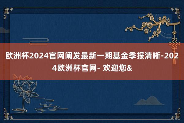 欧洲杯2024官网阐发最新一期基金季报清晰-2024欧洲杯官网- 欢迎您&