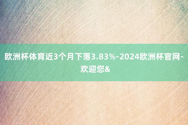 欧洲杯体育近3个月下落3.83%-2024欧洲杯官网- 欢迎您&