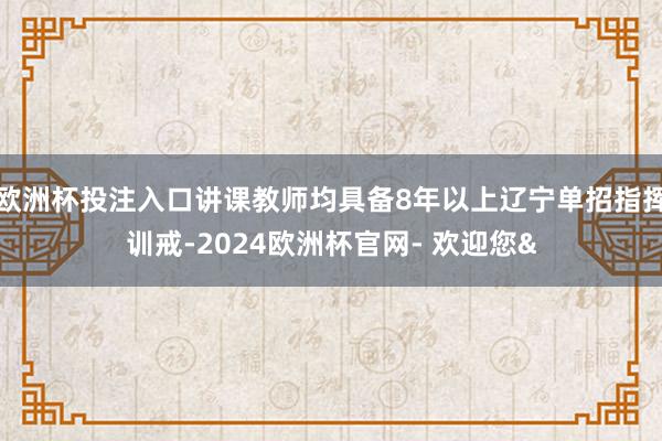 欧洲杯投注入口讲课教师均具备8年以上辽宁单招指挥训戒-2024欧洲杯官网- 欢迎您&