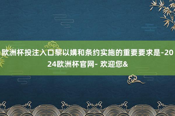 欧洲杯投注入口黎以媾和条约实施的重要要求是-2024欧洲杯官网- 欢迎您&