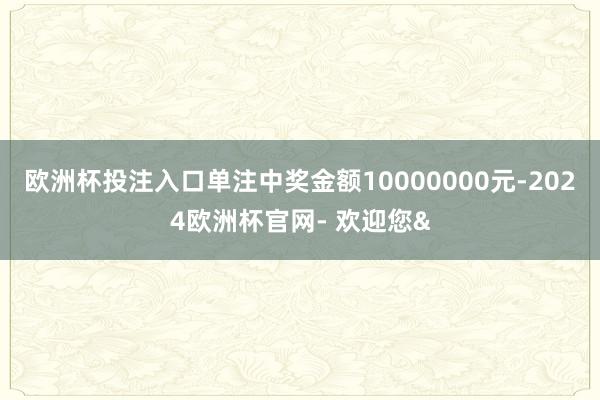 欧洲杯投注入口单注中奖金额10000000元-2024欧洲杯官网- 欢迎您&