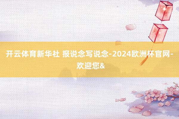 开云体育新华社 报说念写说念-2024欧洲杯官网- 欢迎您&