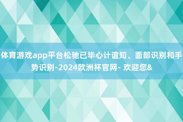 体育游戏app平台松驰已毕心计谊知、面部识别和手势识别-2024欧洲杯官网- 欢迎您&