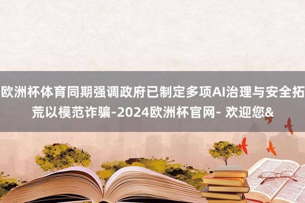 欧洲杯体育同期强调政府已制定多项AI治理与安全拓荒以模范诈骗-2024欧洲杯官网- 欢迎您&
