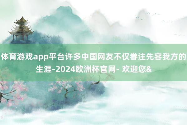 体育游戏app平台许多中国网友不仅眷注先容我方的生涯-2024欧洲杯官网- 欢迎您&