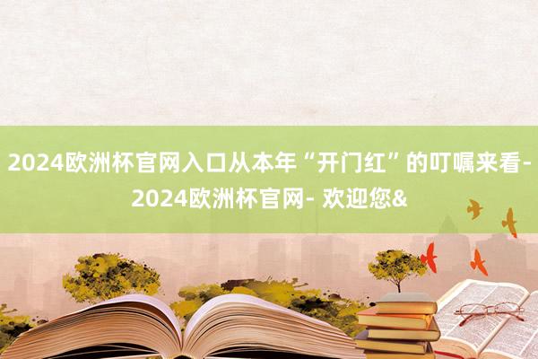 2024欧洲杯官网入口从本年“开门红”的叮嘱来看-2024欧洲杯官网- 欢迎您&