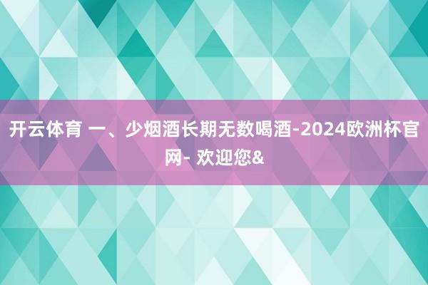 开云体育 一、少烟酒长期无数喝酒-2024欧洲杯官网- 欢迎您&