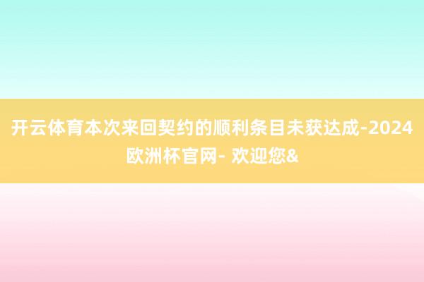 开云体育本次来回契约的顺利条目未获达成-2024欧洲杯官网- 欢迎您&