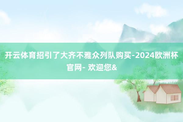 开云体育招引了大齐不雅众列队购买-2024欧洲杯官网- 欢迎您&