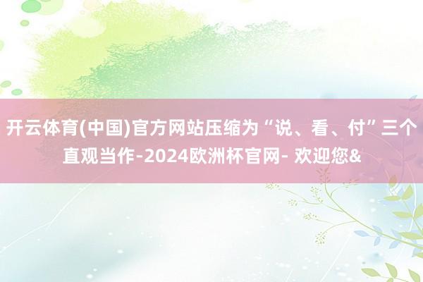 开云体育(中国)官方网站压缩为“说、看、付”三个直观当作-2024欧洲杯官网- 欢迎您&
