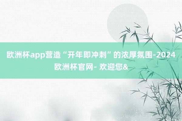 欧洲杯app营造“开年即冲刺”的浓厚氛围-2024欧洲杯官网- 欢迎您&