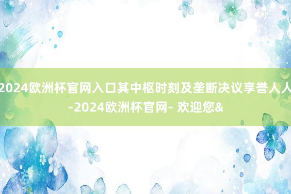 2024欧洲杯官网入口其中枢时刻及垄断决议享誉人人-2024欧洲杯官网- 欢迎您&