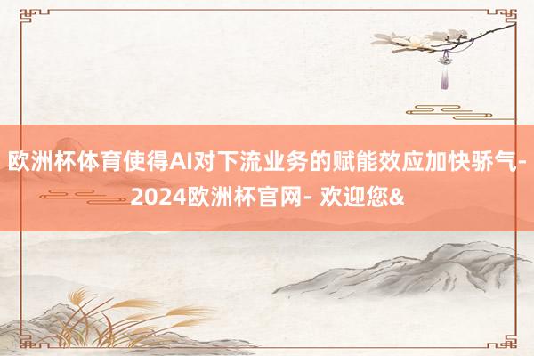 欧洲杯体育使得AI对下流业务的赋能效应加快骄气-2024欧洲杯官网- 欢迎您&