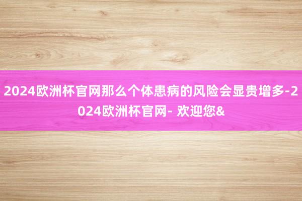 2024欧洲杯官网那么个体患病的风险会显贵增多-2024欧洲杯官网- 欢迎您&