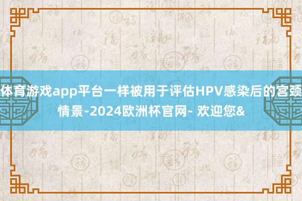 体育游戏app平台一样被用于评估HPV感染后的宫颈情景-2024欧洲杯官网- 欢迎您&