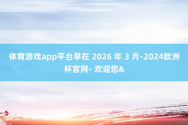 体育游戏app平台早在 2026 年 3 月-2024欧洲杯官网- 欢迎您&