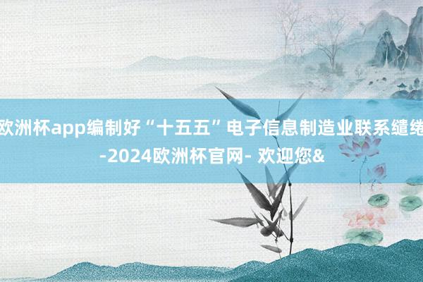 欧洲杯app编制好“十五五”电子信息制造业联系缱绻-2024欧洲杯官网- 欢迎您&