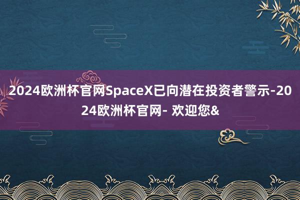 2024欧洲杯官网SpaceX已向潜在投资者警示-2024欧洲杯官网- 欢迎您&