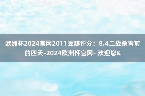 欧洲杯2024官网2011豆瓣评分：8.4二战杀青前的四天-2024欧洲杯官网- 欢迎您&