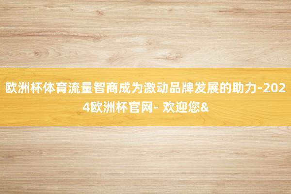 欧洲杯体育流量智商成为激动品牌发展的助力-2024欧洲杯官网- 欢迎您&