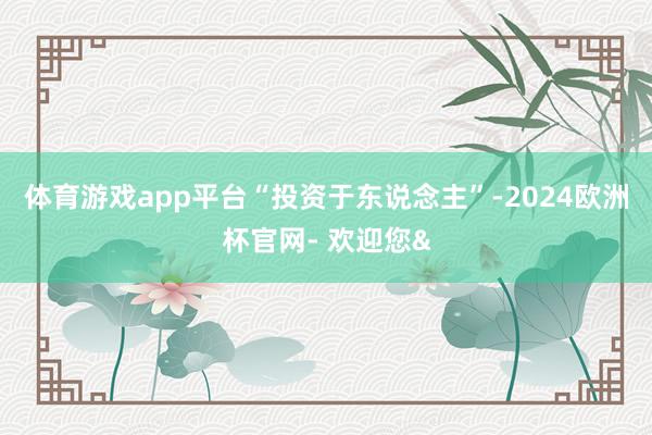 体育游戏app平台　　“投资于东说念主”-2024欧洲杯官网- 欢迎您&