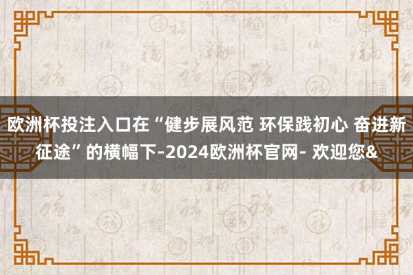 欧洲杯投注入口在“健步展风范 环保践初心 奋进新征途”的横幅下-2024欧洲杯官网- 欢迎您&
