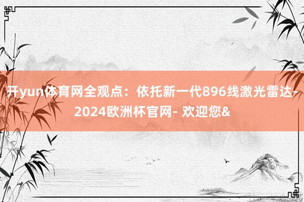 开yun体育网 全观点:依托新一代896线激光雷达-2024欧洲杯官网- 欢迎您&