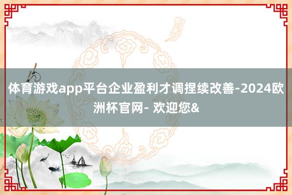 体育游戏app平台企业盈利才调捏续改善-2024欧洲杯官网- 欢迎您&
