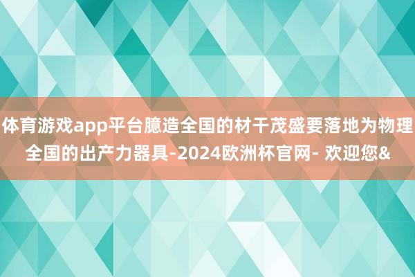 体育游戏app平台臆造全国的材干茂盛要落地为物理全国的出产力器具-2024欧洲杯官网- 欢迎您&