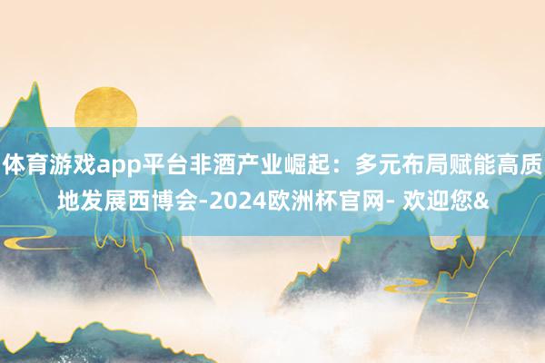 体育游戏app平台非酒产业崛起：多元布局赋能高质地发展西博会-2024欧洲杯官网- 欢迎您&