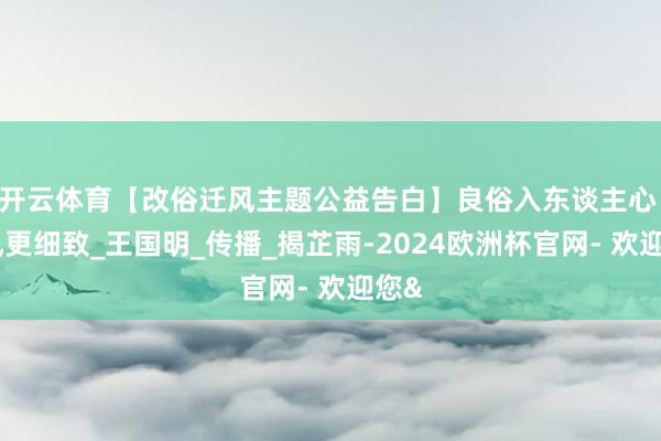 开云体育【改俗迁风主题公益告白】良俗入东谈主心 乡风更细致_王国明_传播_揭芷雨-2024欧洲杯官网- 欢迎您&