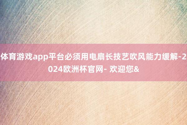 体育游戏app平台必须用电扇长技艺吹风能力缓解-2024欧洲杯官网- 欢迎您&