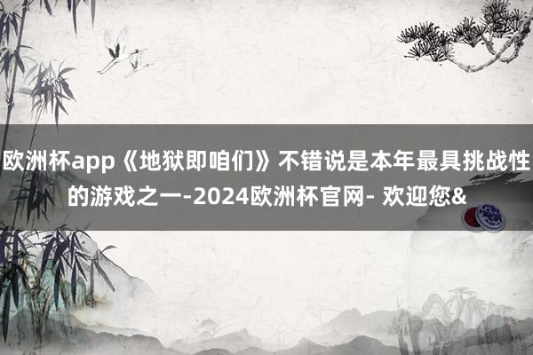 欧洲杯app《地狱即咱们》不错说是本年最具挑战性的游戏之一-2024欧洲杯官网- 欢迎您&
