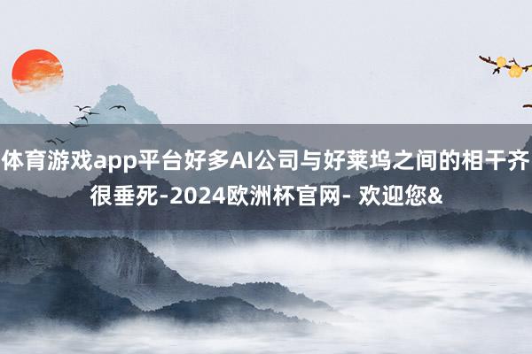 体育游戏app平台好多AI公司与好莱坞之间的相干齐很垂死-2024欧洲杯官网- 欢迎您&