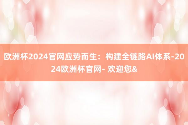 欧洲杯2024官网应势而生:构建全链路AI体系-2024欧洲杯官网- 欢迎您&